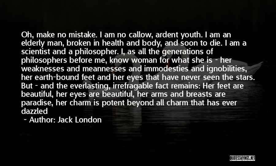 Jack London Quotes: Oh, Make No Mistake. I Am No Callow, Ardent Youth. I Am An Elderly Man, Broken In Health And Body,