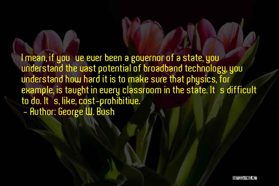 George W. Bush Quotes: I Mean, If You've Ever Been A Governor Of A State, You Understand The Vast Potential Of Broadband Technology, You