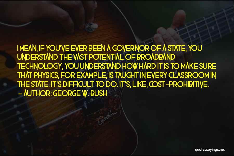 George W. Bush Quotes: I Mean, If You've Ever Been A Governor Of A State, You Understand The Vast Potential Of Broadband Technology, You