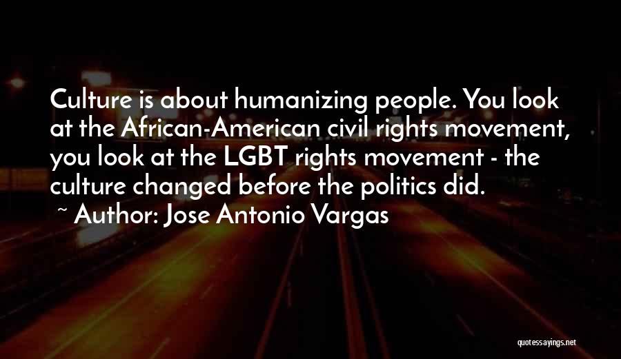 Jose Antonio Vargas Quotes: Culture Is About Humanizing People. You Look At The African-american Civil Rights Movement, You Look At The Lgbt Rights Movement