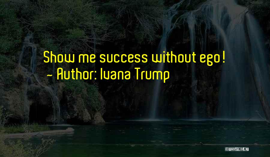 Ivana Trump Quotes: Show Me Success Without Ego!