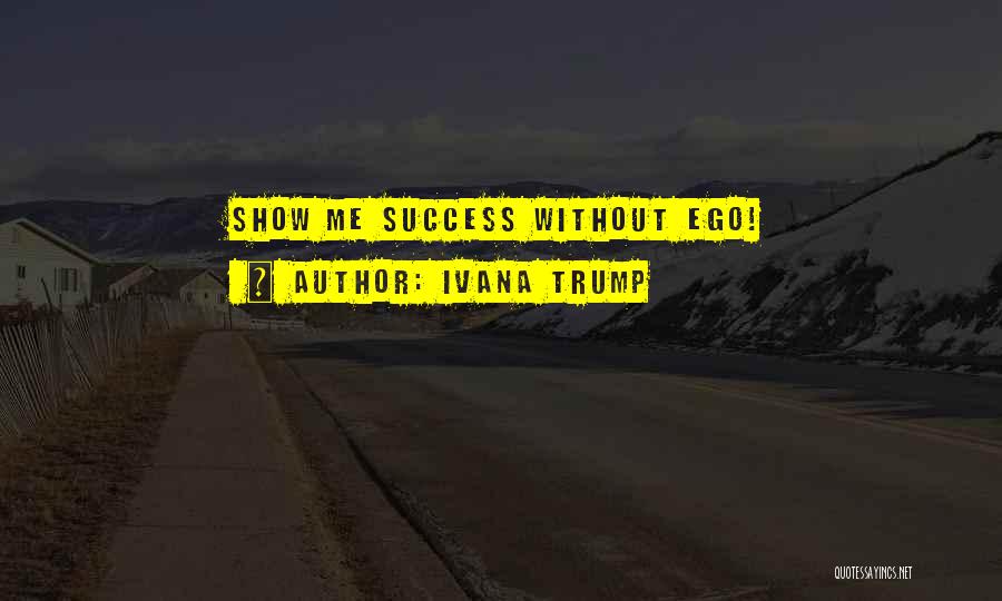 Ivana Trump Quotes: Show Me Success Without Ego!