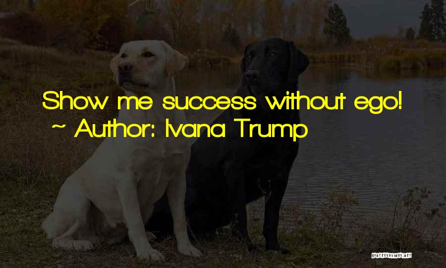 Ivana Trump Quotes: Show Me Success Without Ego!