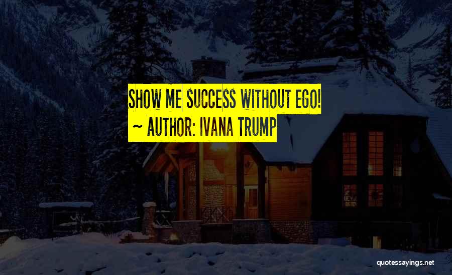 Ivana Trump Quotes: Show Me Success Without Ego!