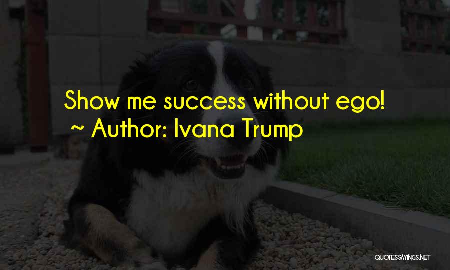 Ivana Trump Quotes: Show Me Success Without Ego!