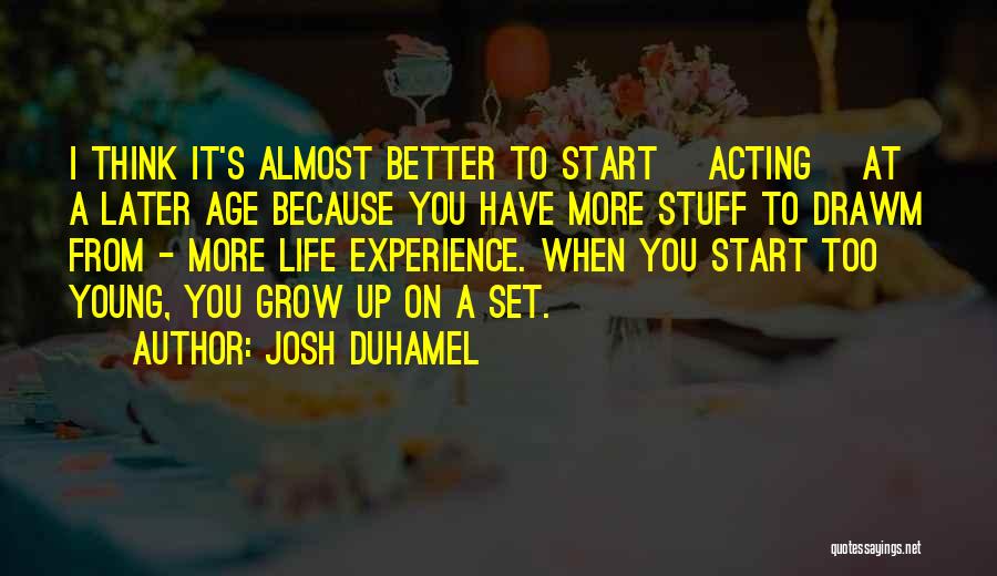 Josh Duhamel Quotes: I Think It's Almost Better To Start [acting] At A Later Age Because You Have More Stuff To Drawm From