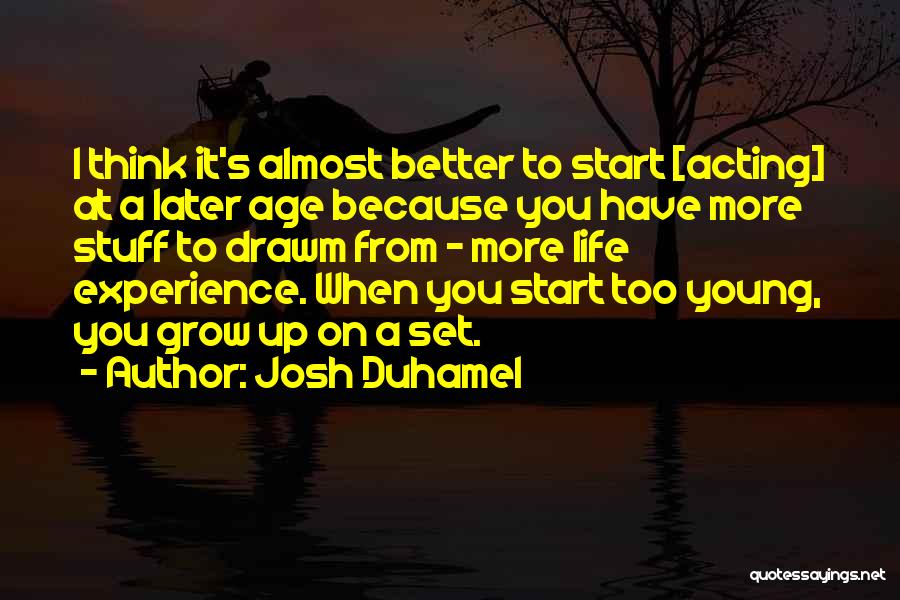 Josh Duhamel Quotes: I Think It's Almost Better To Start [acting] At A Later Age Because You Have More Stuff To Drawm From