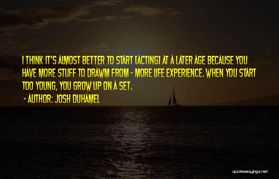 Josh Duhamel Quotes: I Think It's Almost Better To Start [acting] At A Later Age Because You Have More Stuff To Drawm From