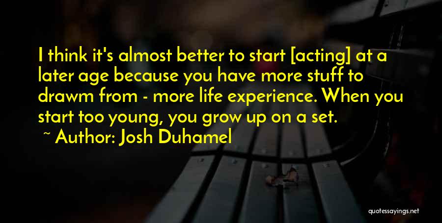 Josh Duhamel Quotes: I Think It's Almost Better To Start [acting] At A Later Age Because You Have More Stuff To Drawm From