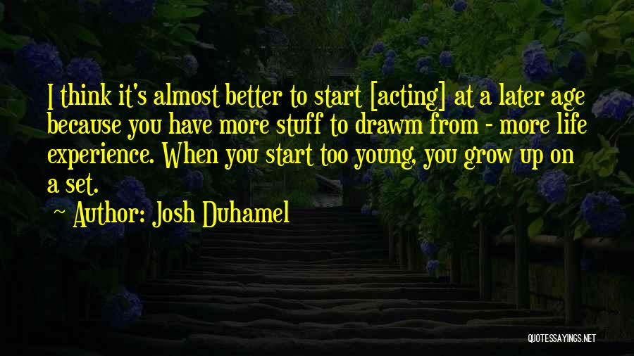 Josh Duhamel Quotes: I Think It's Almost Better To Start [acting] At A Later Age Because You Have More Stuff To Drawm From