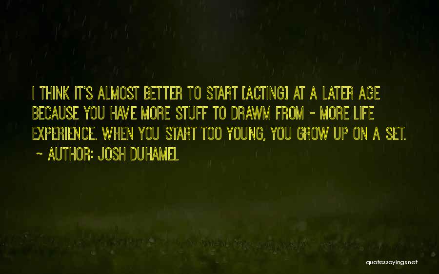 Josh Duhamel Quotes: I Think It's Almost Better To Start [acting] At A Later Age Because You Have More Stuff To Drawm From