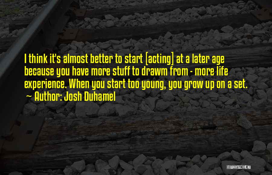 Josh Duhamel Quotes: I Think It's Almost Better To Start [acting] At A Later Age Because You Have More Stuff To Drawm From