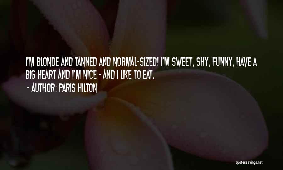 Paris Hilton Quotes: I'm Blonde And Tanned And Normal-sized! I'm Sweet, Shy, Funny, Have A Big Heart And I'm Nice - And I