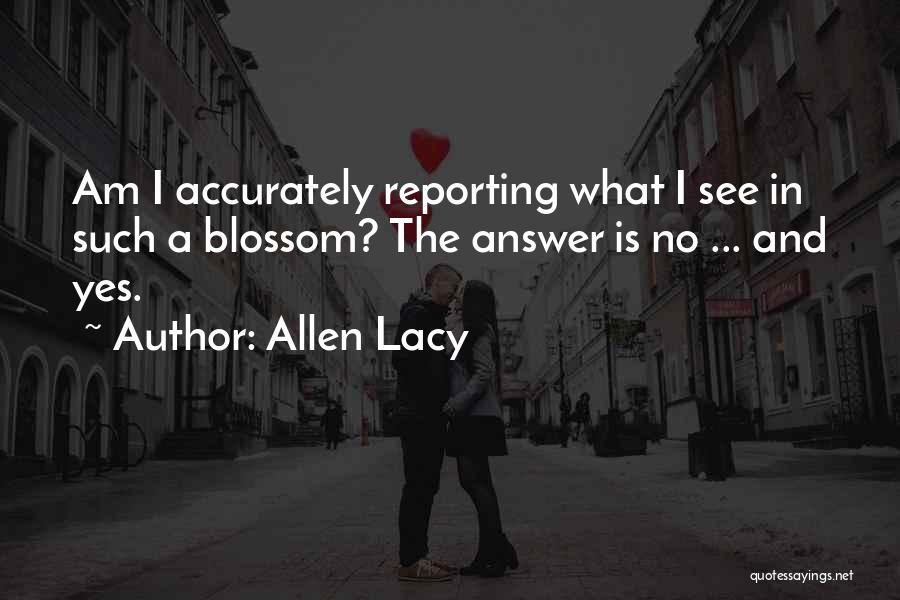 Allen Lacy Quotes: Am I Accurately Reporting What I See In Such A Blossom? The Answer Is No ... And Yes.