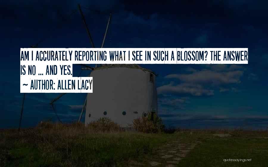 Allen Lacy Quotes: Am I Accurately Reporting What I See In Such A Blossom? The Answer Is No ... And Yes.