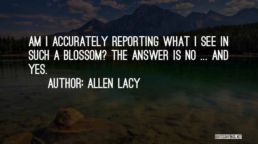 Allen Lacy Quotes: Am I Accurately Reporting What I See In Such A Blossom? The Answer Is No ... And Yes.