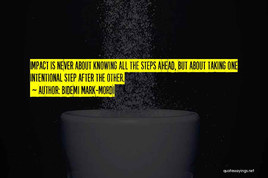 Bidemi Mark-Mordi Quotes: Impact Is Never About Knowing All The Steps Ahead, But About Taking One Intentional Step After The Other.