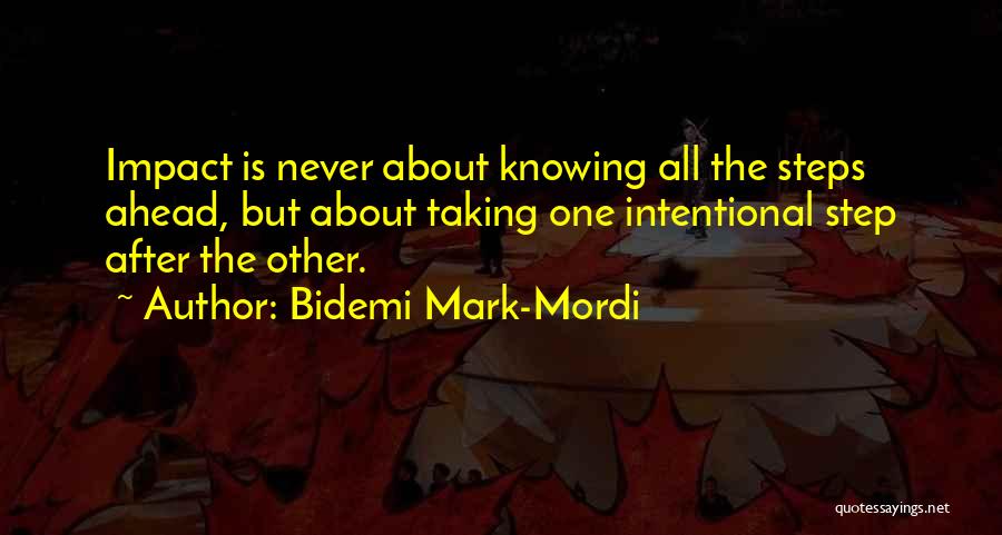 Bidemi Mark-Mordi Quotes: Impact Is Never About Knowing All The Steps Ahead, But About Taking One Intentional Step After The Other.