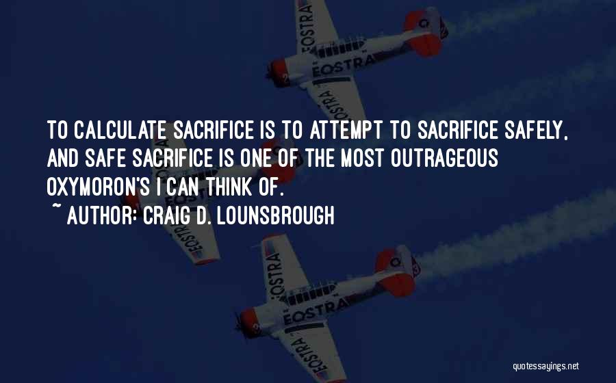 Craig D. Lounsbrough Quotes: To Calculate Sacrifice Is To Attempt To Sacrifice Safely, And Safe Sacrifice Is One Of The Most Outrageous Oxymoron's I