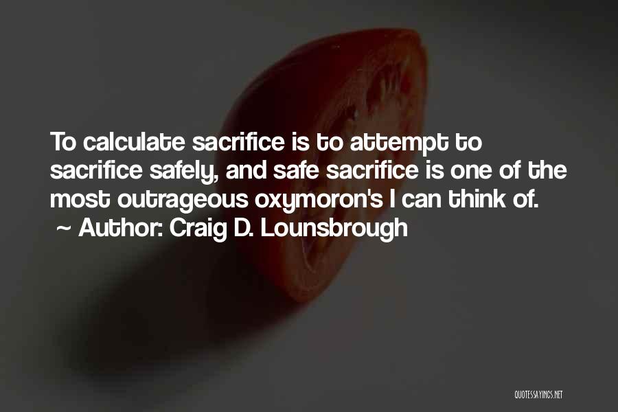 Craig D. Lounsbrough Quotes: To Calculate Sacrifice Is To Attempt To Sacrifice Safely, And Safe Sacrifice Is One Of The Most Outrageous Oxymoron's I