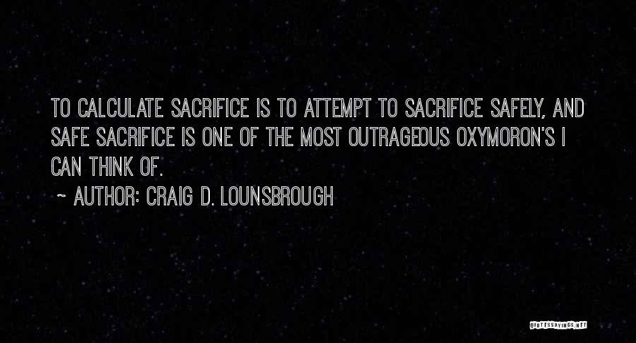 Craig D. Lounsbrough Quotes: To Calculate Sacrifice Is To Attempt To Sacrifice Safely, And Safe Sacrifice Is One Of The Most Outrageous Oxymoron's I