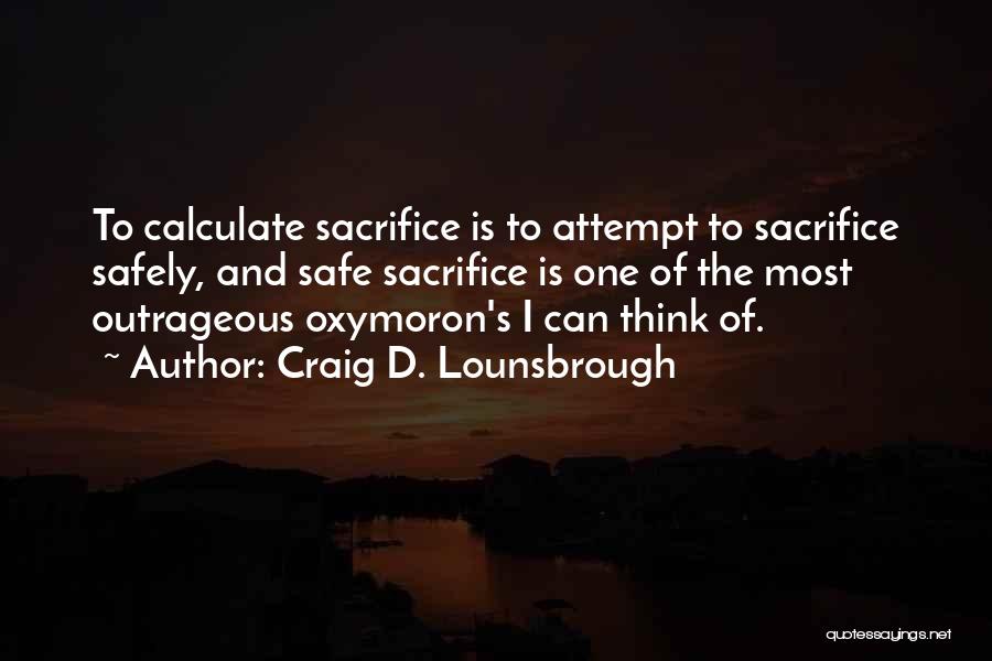 Craig D. Lounsbrough Quotes: To Calculate Sacrifice Is To Attempt To Sacrifice Safely, And Safe Sacrifice Is One Of The Most Outrageous Oxymoron's I