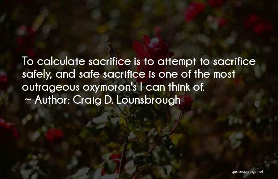 Craig D. Lounsbrough Quotes: To Calculate Sacrifice Is To Attempt To Sacrifice Safely, And Safe Sacrifice Is One Of The Most Outrageous Oxymoron's I
