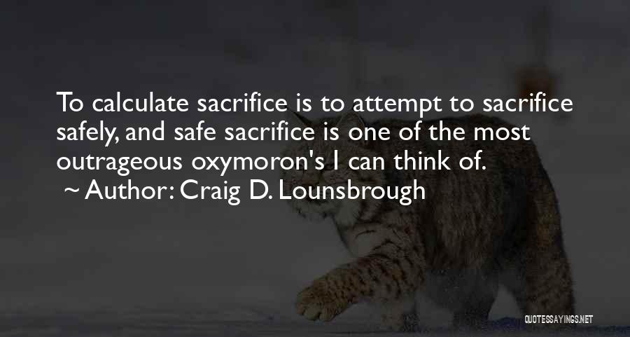 Craig D. Lounsbrough Quotes: To Calculate Sacrifice Is To Attempt To Sacrifice Safely, And Safe Sacrifice Is One Of The Most Outrageous Oxymoron's I