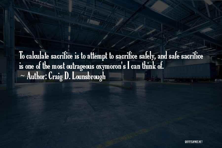 Craig D. Lounsbrough Quotes: To Calculate Sacrifice Is To Attempt To Sacrifice Safely, And Safe Sacrifice Is One Of The Most Outrageous Oxymoron's I