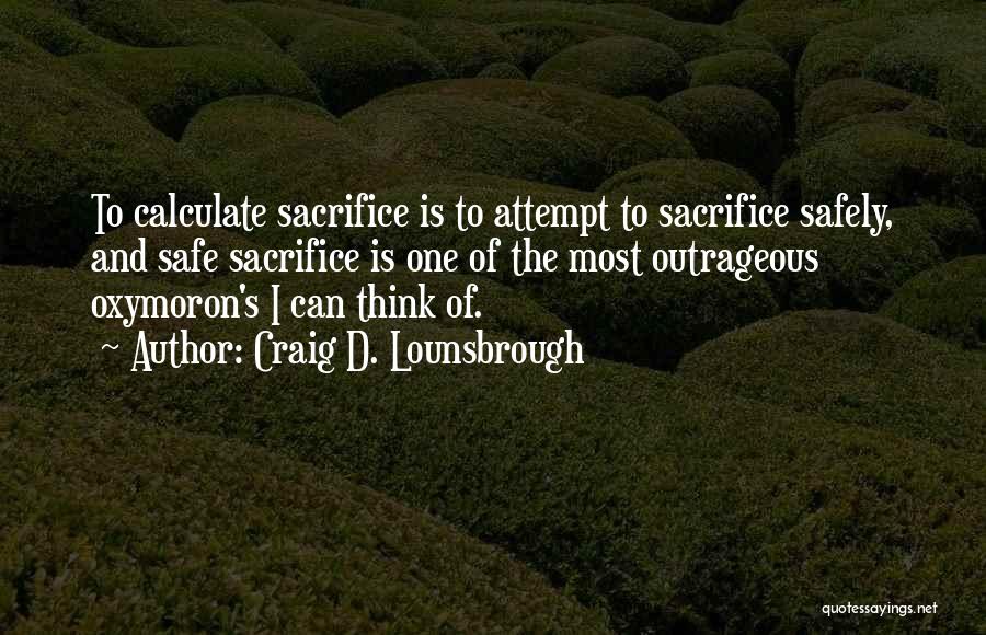 Craig D. Lounsbrough Quotes: To Calculate Sacrifice Is To Attempt To Sacrifice Safely, And Safe Sacrifice Is One Of The Most Outrageous Oxymoron's I