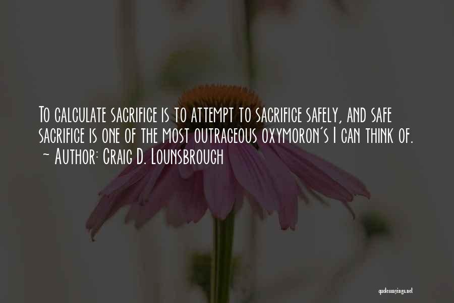 Craig D. Lounsbrough Quotes: To Calculate Sacrifice Is To Attempt To Sacrifice Safely, And Safe Sacrifice Is One Of The Most Outrageous Oxymoron's I