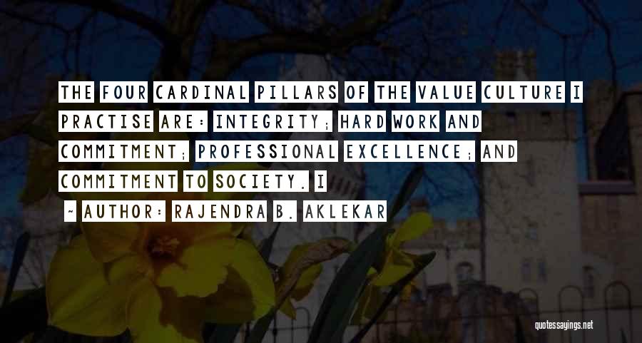 Rajendra B. Aklekar Quotes: The Four Cardinal Pillars Of The Value Culture I Practise Are: Integrity; Hard Work And Commitment; Professional Excellence; And Commitment