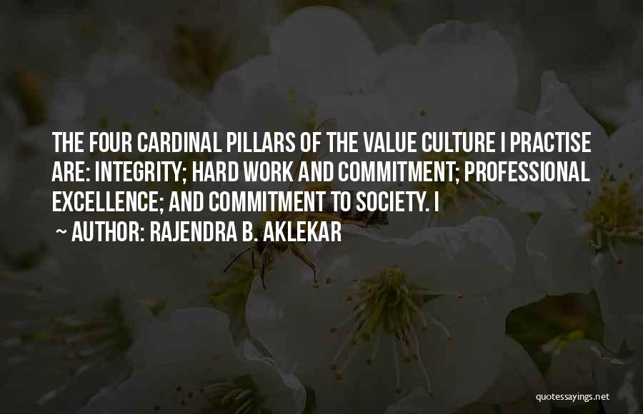 Rajendra B. Aklekar Quotes: The Four Cardinal Pillars Of The Value Culture I Practise Are: Integrity; Hard Work And Commitment; Professional Excellence; And Commitment