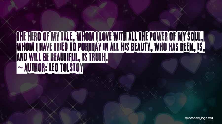 Leo Tolstoy Quotes: The Hero Of My Tale, Whom I Love With All The Power Of My Soul, Whom I Have Tried To