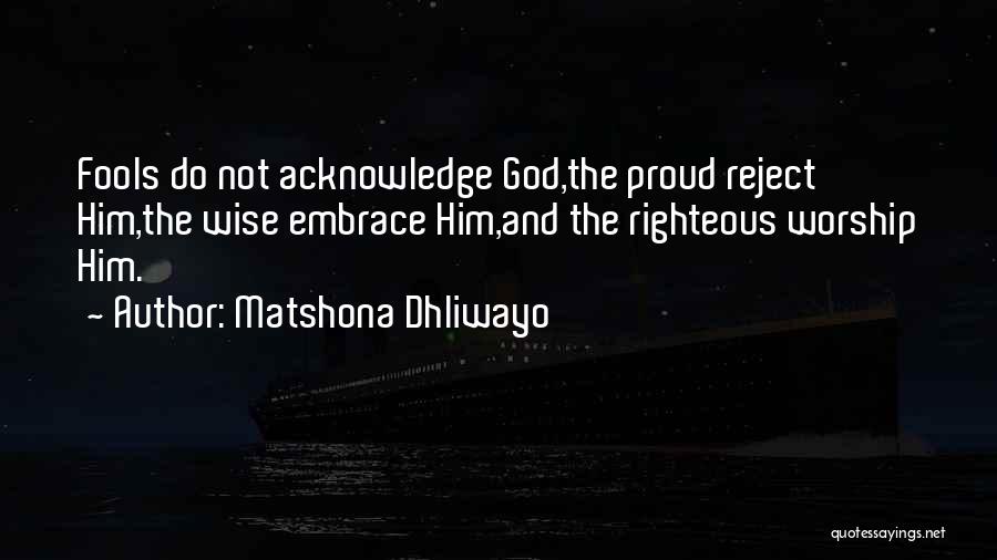 Matshona Dhliwayo Quotes: Fools Do Not Acknowledge God,the Proud Reject Him,the Wise Embrace Him,and The Righteous Worship Him.