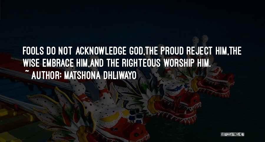 Matshona Dhliwayo Quotes: Fools Do Not Acknowledge God,the Proud Reject Him,the Wise Embrace Him,and The Righteous Worship Him.