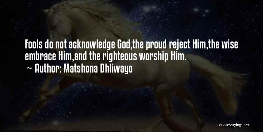 Matshona Dhliwayo Quotes: Fools Do Not Acknowledge God,the Proud Reject Him,the Wise Embrace Him,and The Righteous Worship Him.