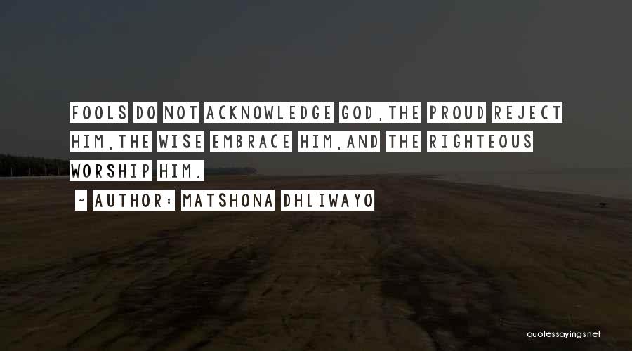 Matshona Dhliwayo Quotes: Fools Do Not Acknowledge God,the Proud Reject Him,the Wise Embrace Him,and The Righteous Worship Him.