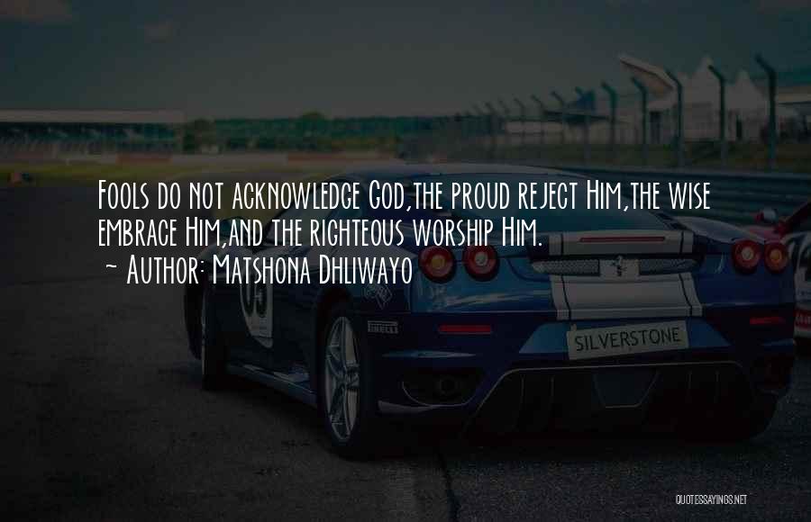 Matshona Dhliwayo Quotes: Fools Do Not Acknowledge God,the Proud Reject Him,the Wise Embrace Him,and The Righteous Worship Him.