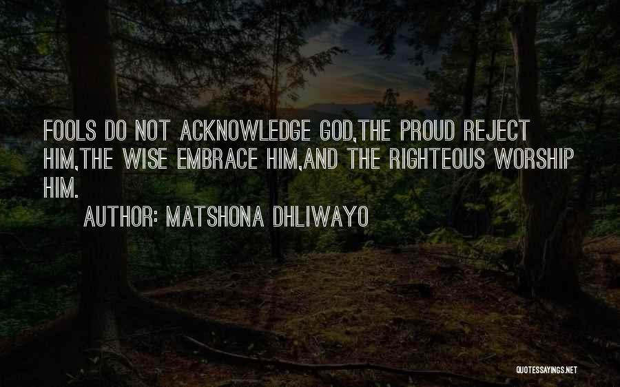 Matshona Dhliwayo Quotes: Fools Do Not Acknowledge God,the Proud Reject Him,the Wise Embrace Him,and The Righteous Worship Him.