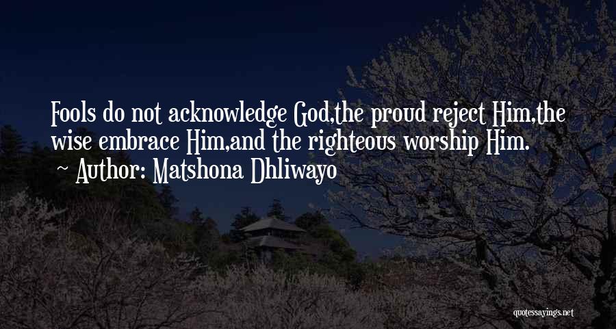 Matshona Dhliwayo Quotes: Fools Do Not Acknowledge God,the Proud Reject Him,the Wise Embrace Him,and The Righteous Worship Him.
