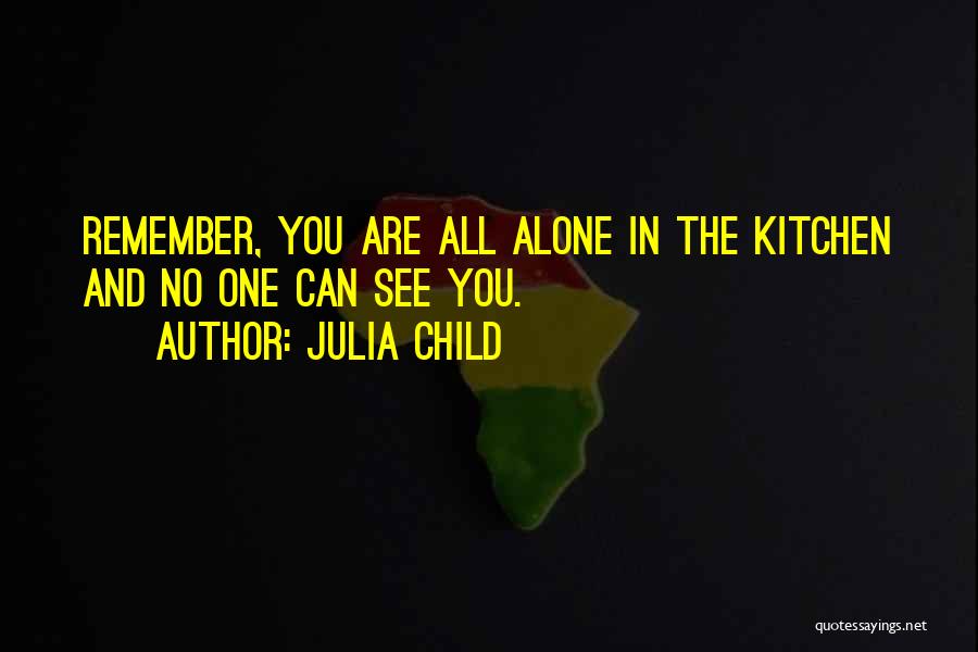 Julia Child Quotes: Remember, You Are All Alone In The Kitchen And No One Can See You.