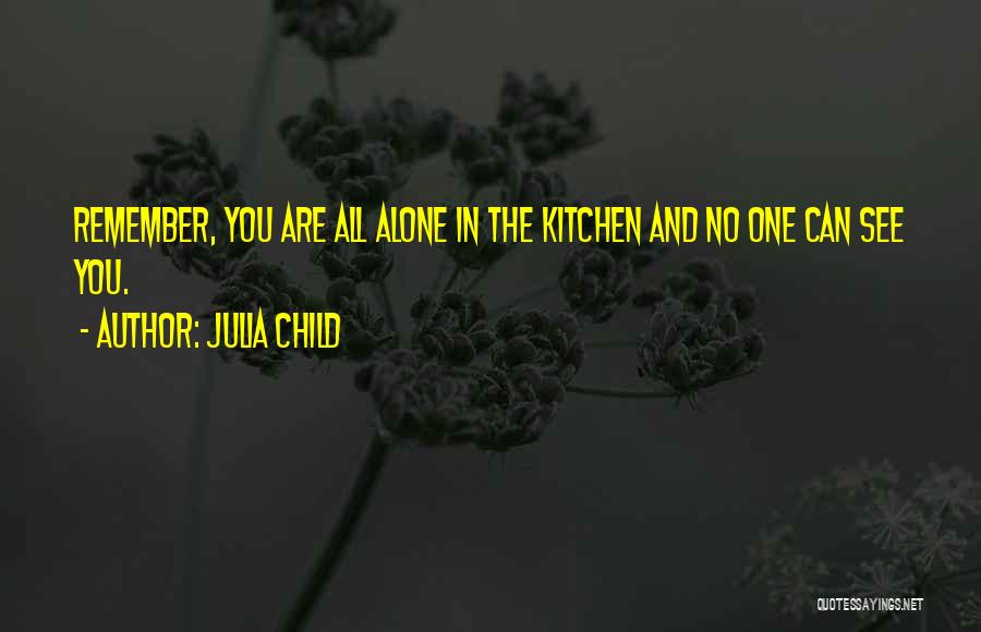 Julia Child Quotes: Remember, You Are All Alone In The Kitchen And No One Can See You.