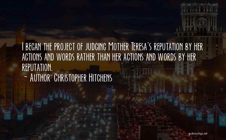 Christopher Hitchens Quotes: I Began The Project Of Judging Mother Teresa's Reputation By Her Actions And Words Rather Than Her Actions And Words