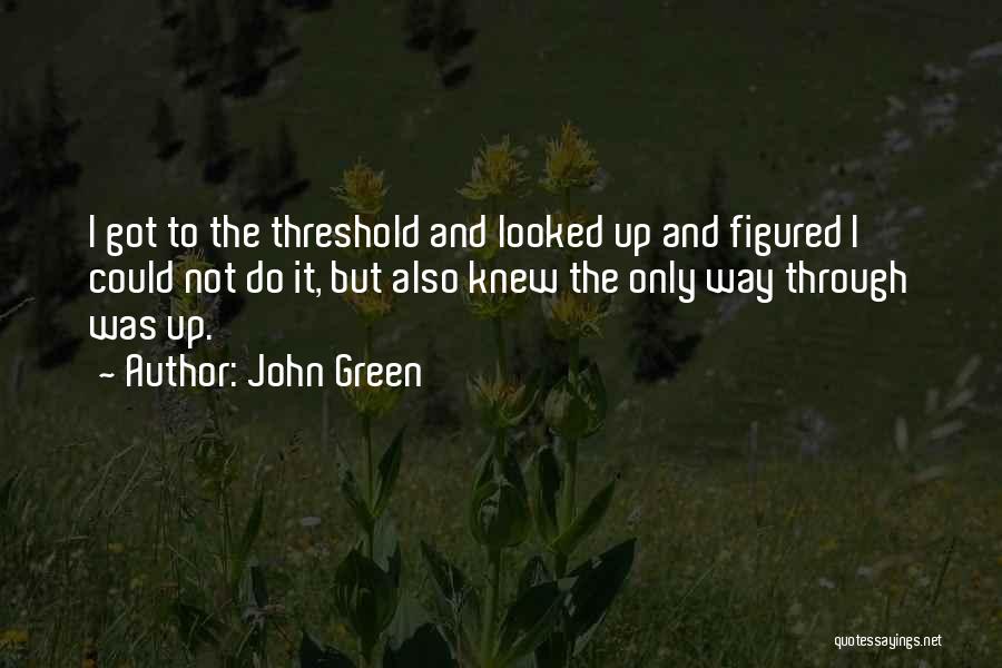 John Green Quotes: I Got To The Threshold And Looked Up And Figured I Could Not Do It, But Also Knew The Only