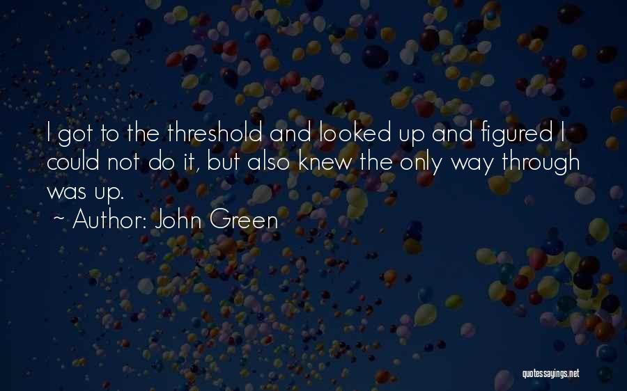 John Green Quotes: I Got To The Threshold And Looked Up And Figured I Could Not Do It, But Also Knew The Only