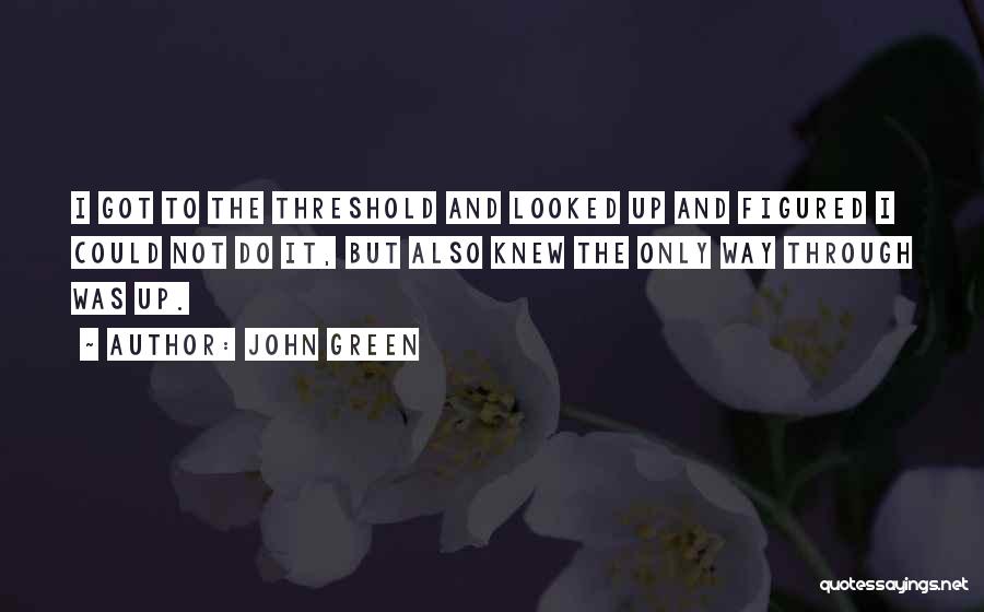 John Green Quotes: I Got To The Threshold And Looked Up And Figured I Could Not Do It, But Also Knew The Only