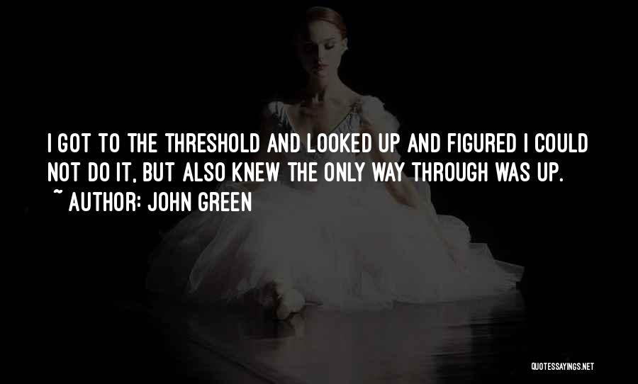 John Green Quotes: I Got To The Threshold And Looked Up And Figured I Could Not Do It, But Also Knew The Only