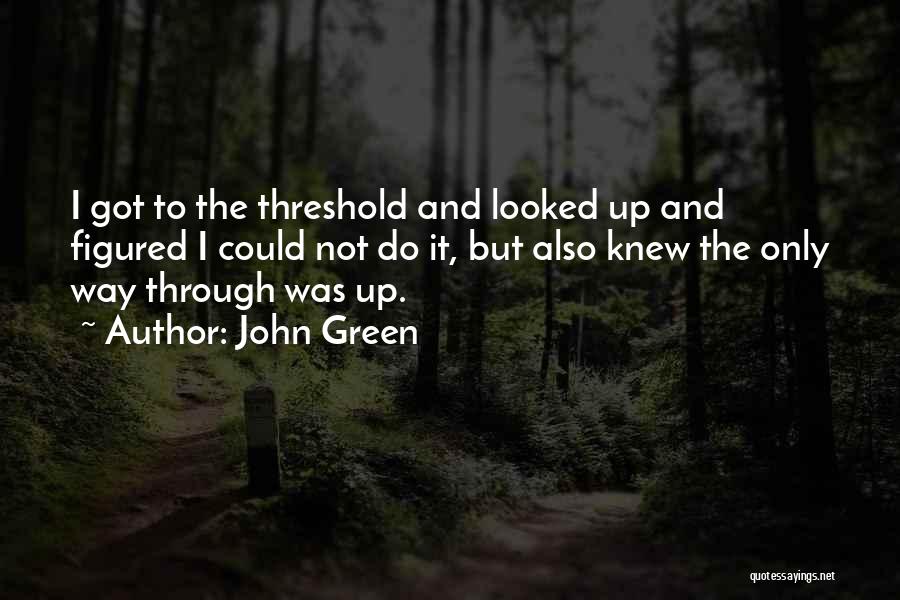 John Green Quotes: I Got To The Threshold And Looked Up And Figured I Could Not Do It, But Also Knew The Only