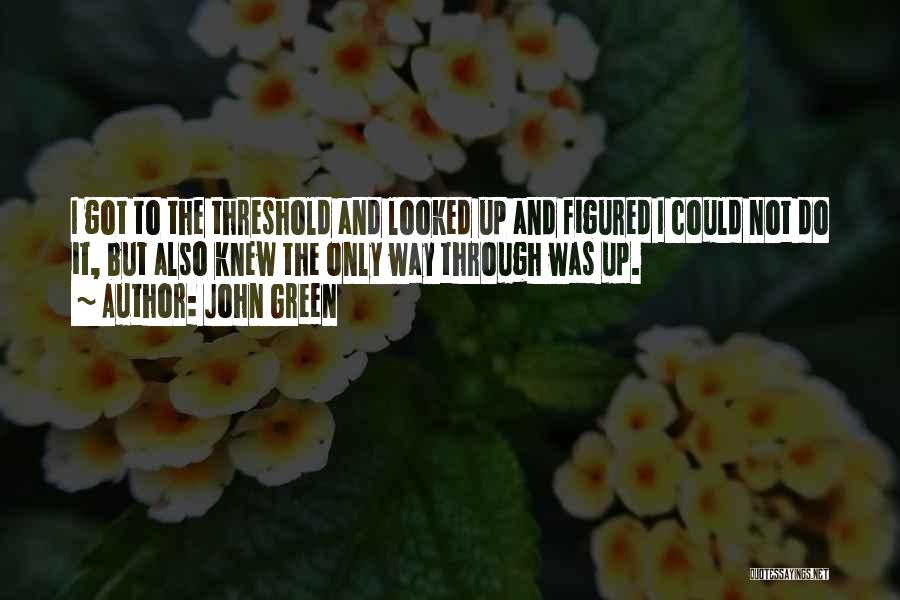John Green Quotes: I Got To The Threshold And Looked Up And Figured I Could Not Do It, But Also Knew The Only